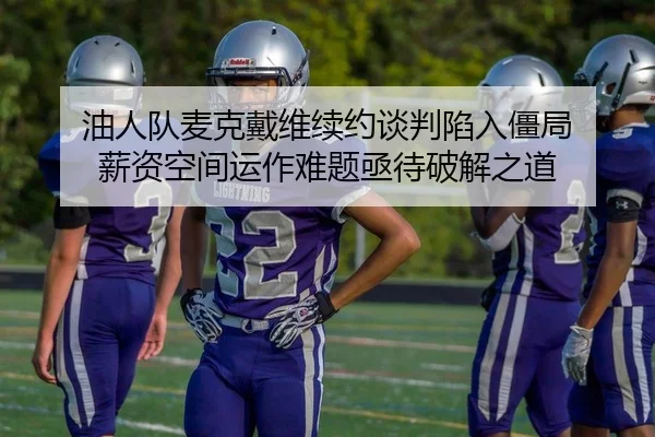油人队麦克戴维续约谈判陷入僵局 薪资空间运作难题亟待破解之道
